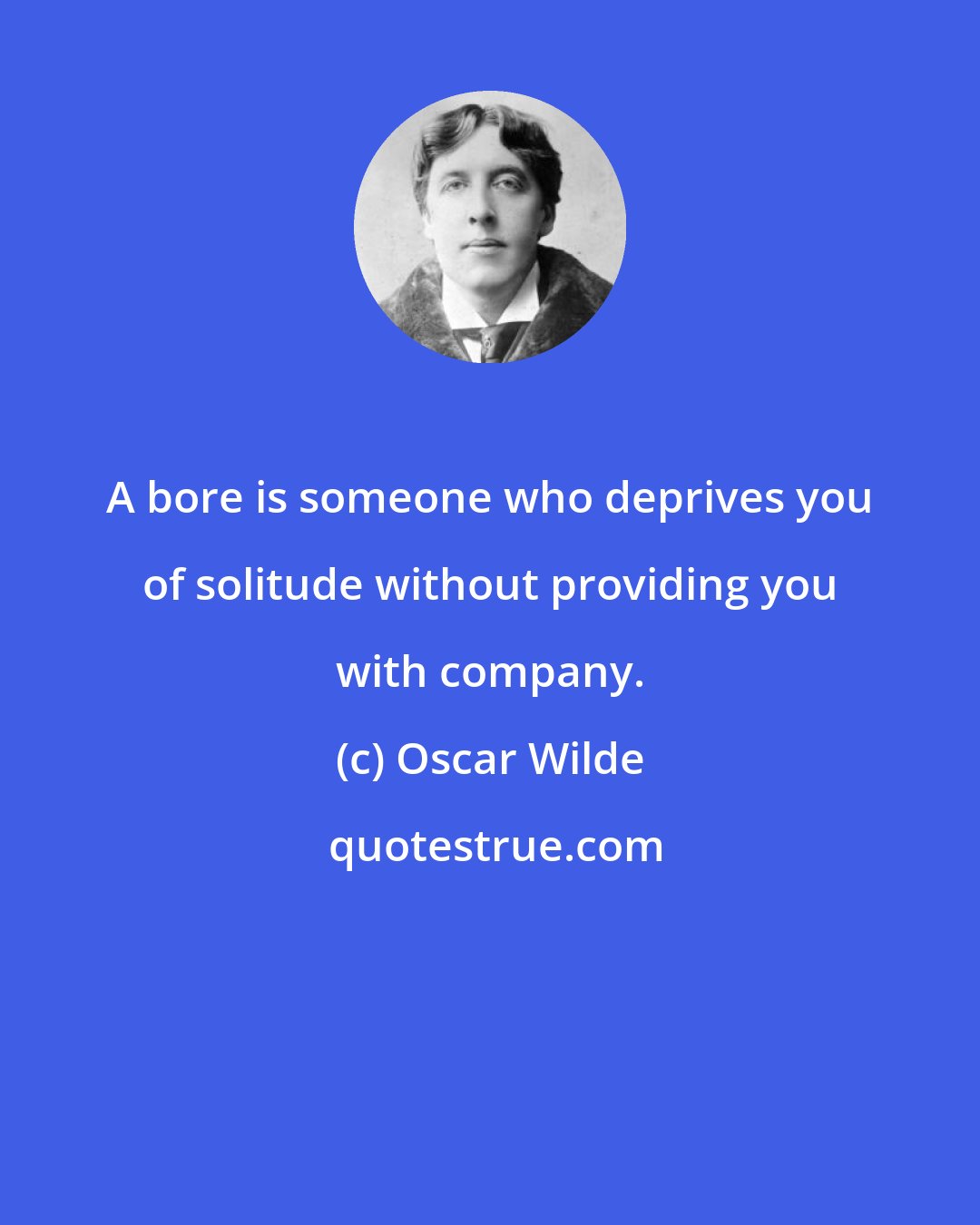 Oscar Wilde: A bore is someone who deprives you of solitude without providing you with company.