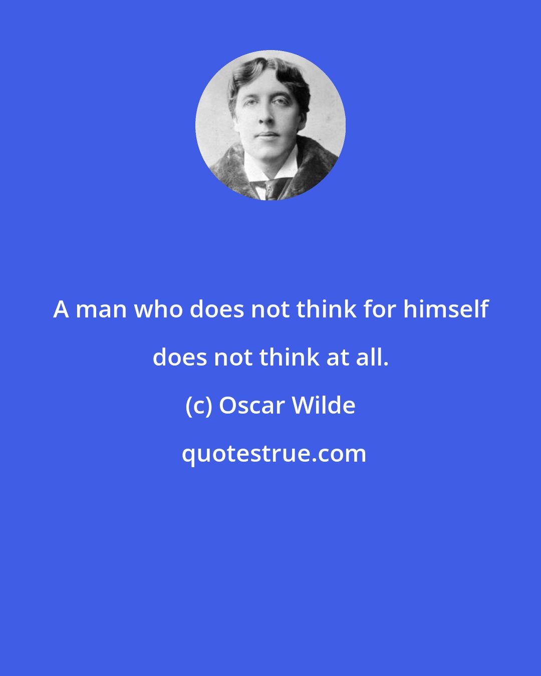 Oscar Wilde: A man who does not think for himself does not think at all.