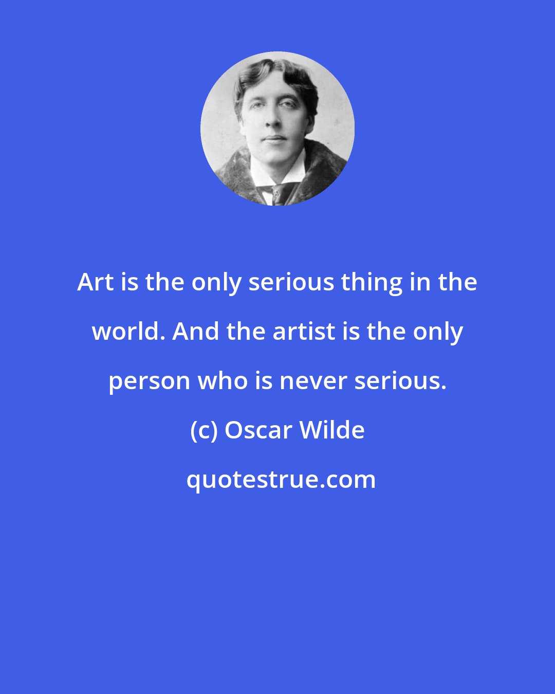 Oscar Wilde: Art is the only serious thing in the world. And the artist is the only person who is never serious.