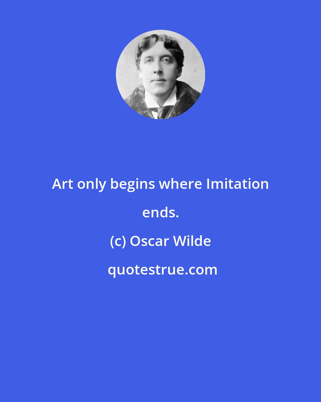 Oscar Wilde: Art only begins where Imitation ends.