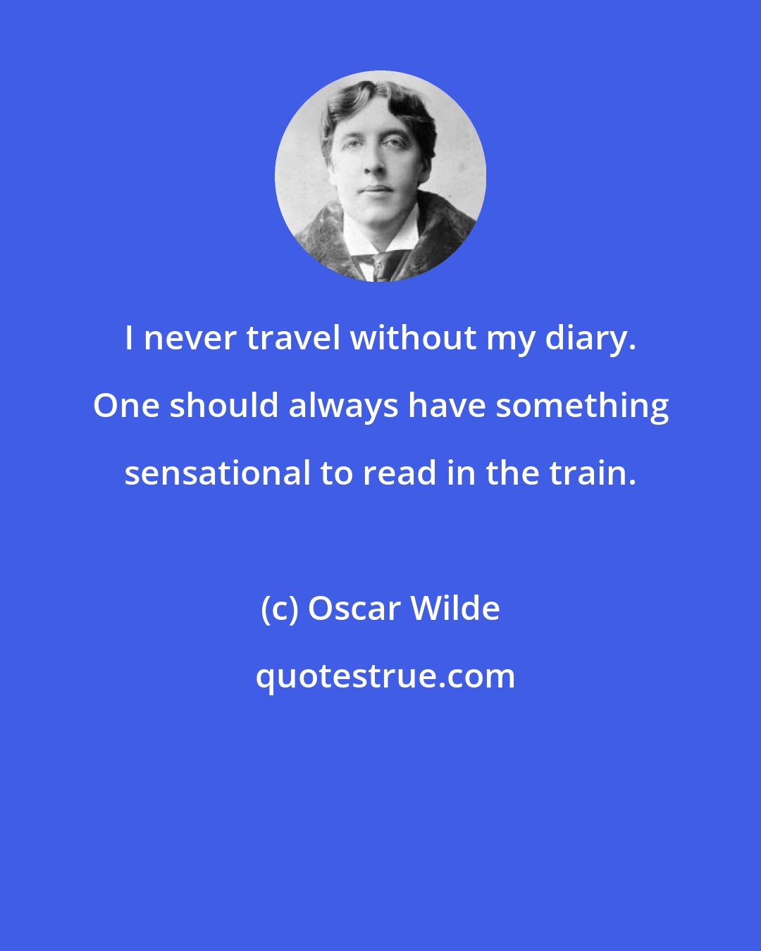 Oscar Wilde: I never travel without my diary. One should always have something sensational to read in the train.