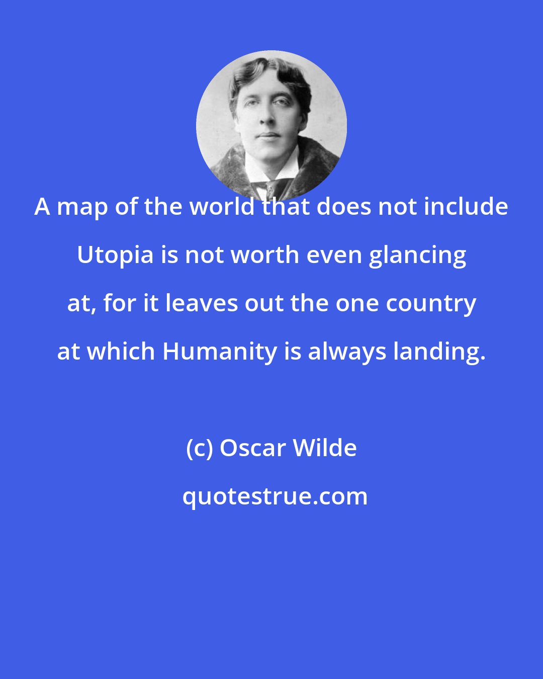 Oscar Wilde: A map of the world that does not include Utopia is not worth even glancing at, for it leaves out the one country at which Humanity is always landing.