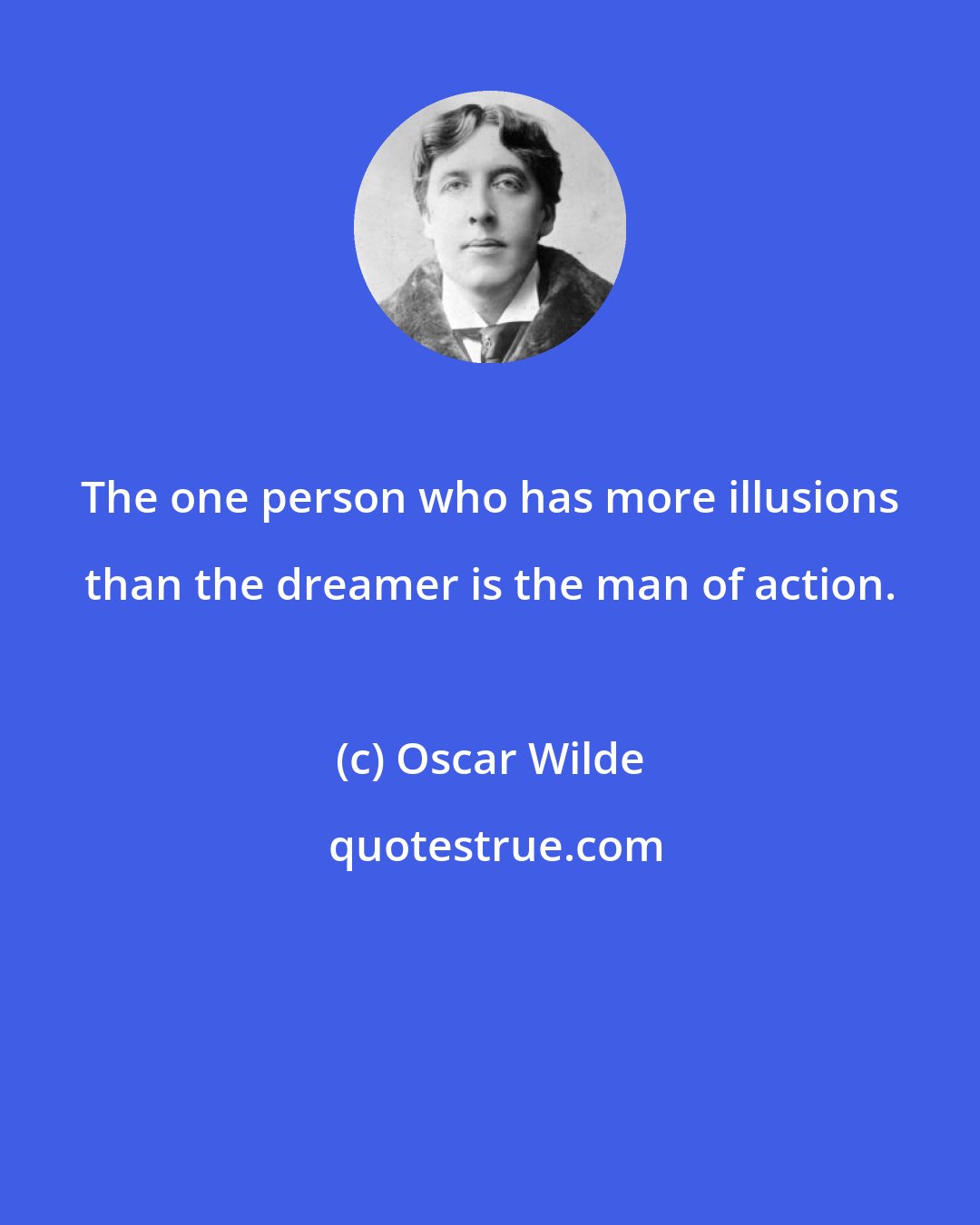 Oscar Wilde: The one person who has more illusions than the dreamer is the man of action.