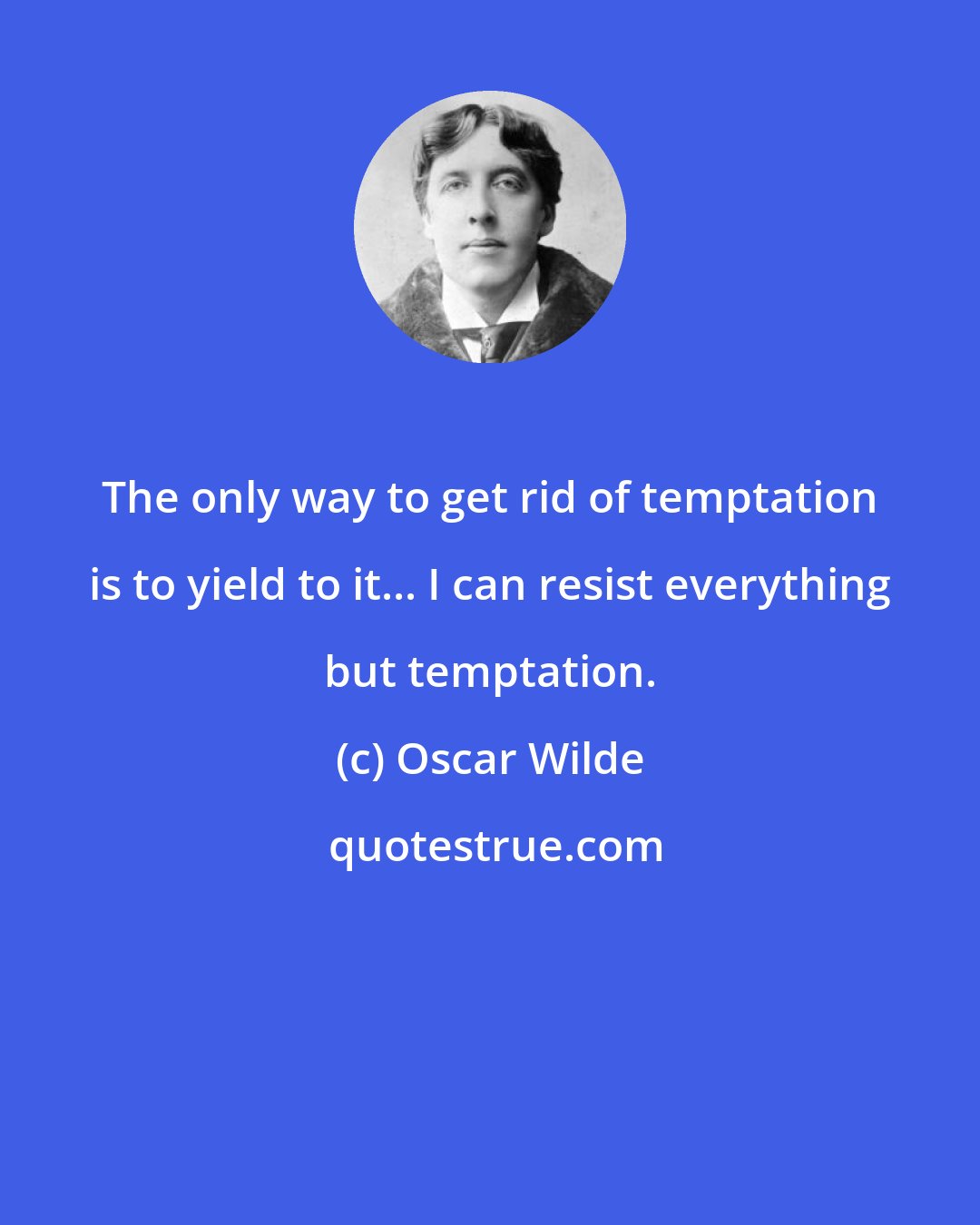 Oscar Wilde: The only way to get rid of temptation is to yield to it... I can resist everything but temptation.