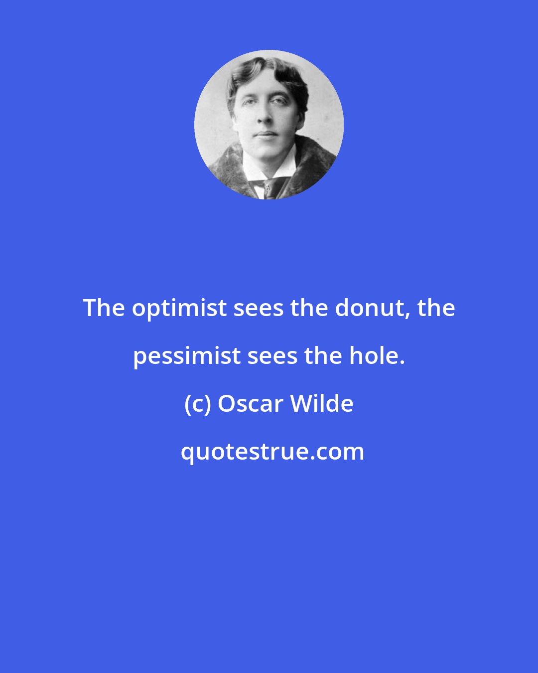 Oscar Wilde: The optimist sees the donut, the pessimist sees the hole.
