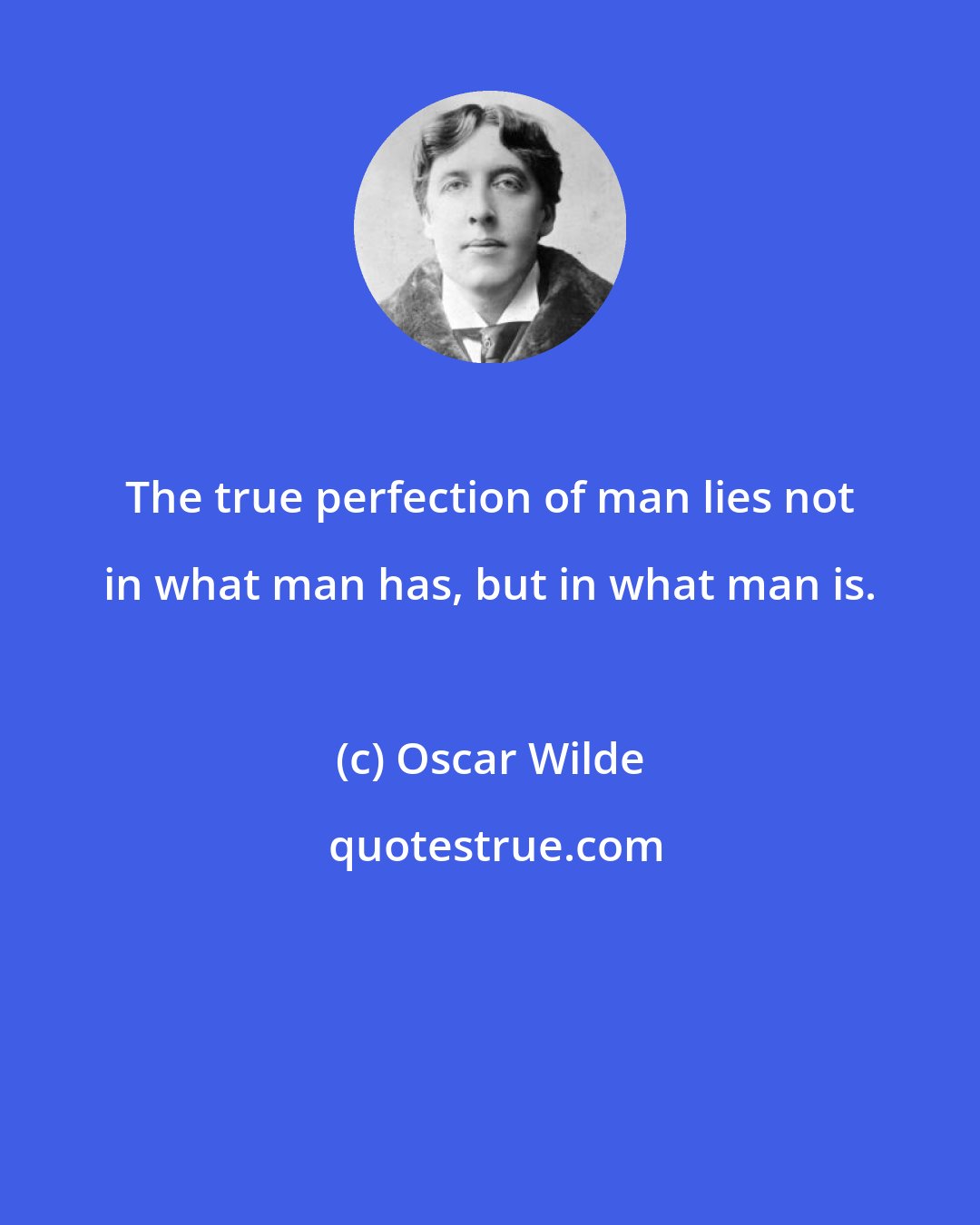 Oscar Wilde: The true perfection of man lies not in what man has, but in what man is.