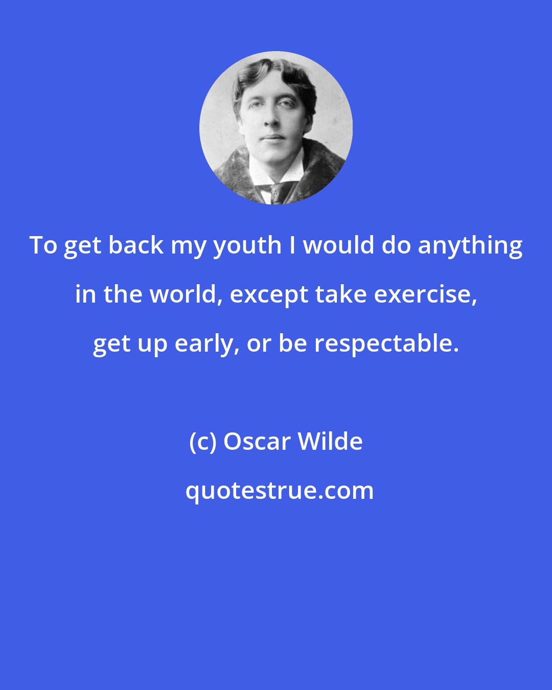 Oscar Wilde: To get back my youth I would do anything in the world, except take exercise, get up early, or be respectable.