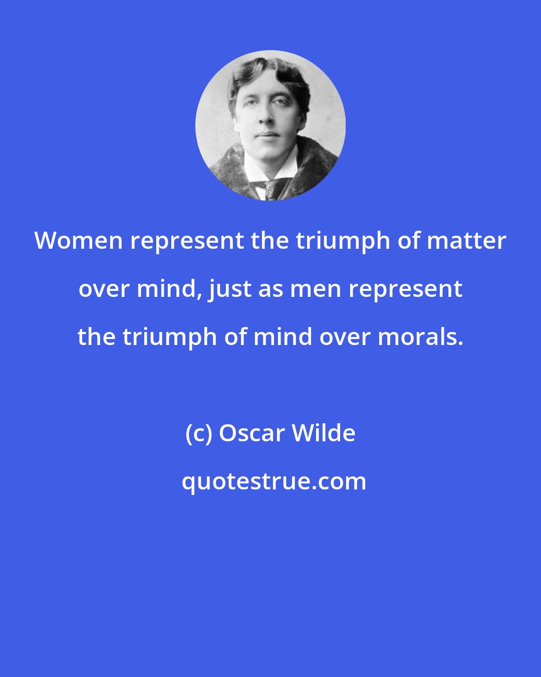 Oscar Wilde: Women represent the triumph of matter over mind, just as men represent the triumph of mind over morals.