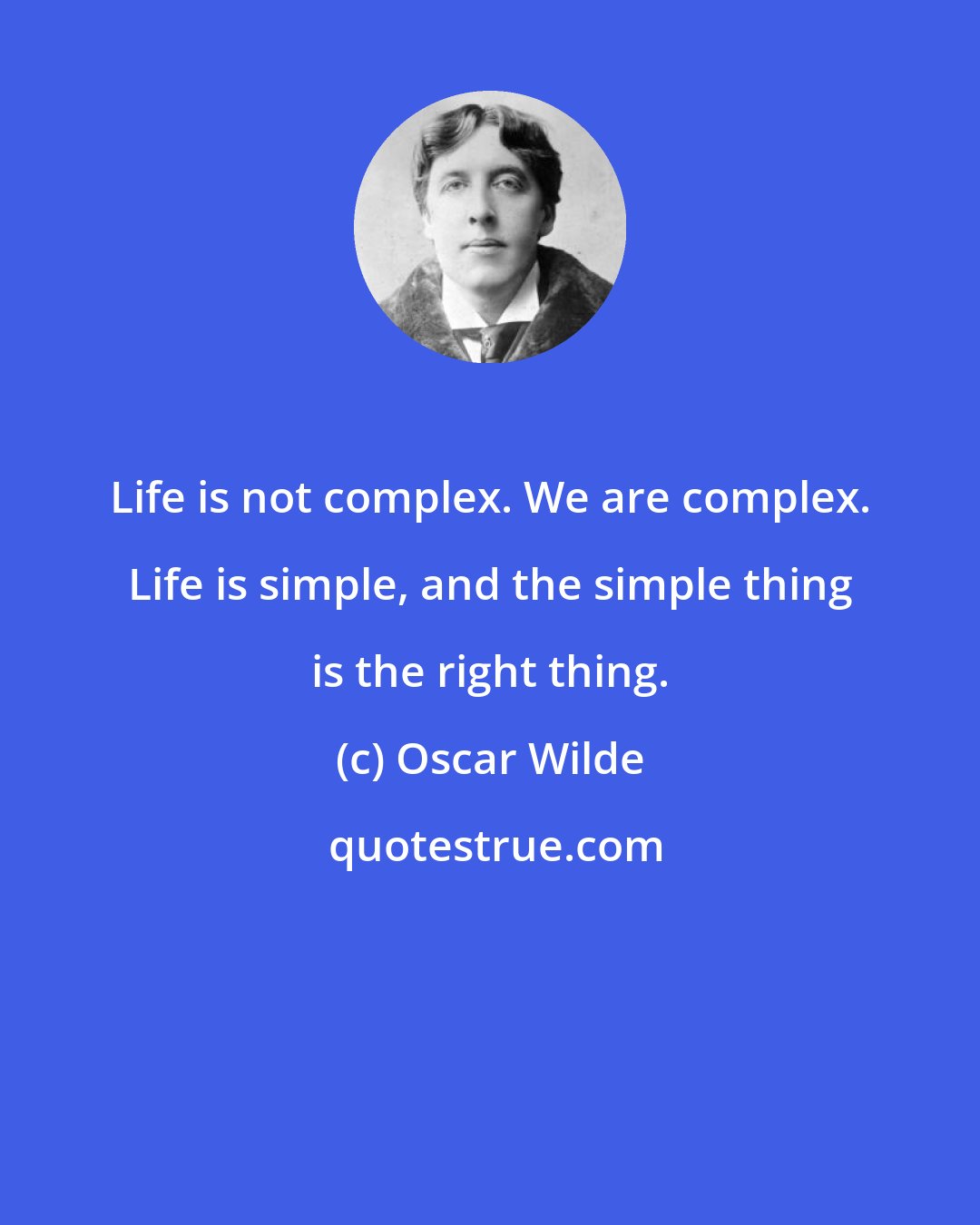 Oscar Wilde: Life is not complex. We are complex. Life is simple, and the simple thing is the right thing.