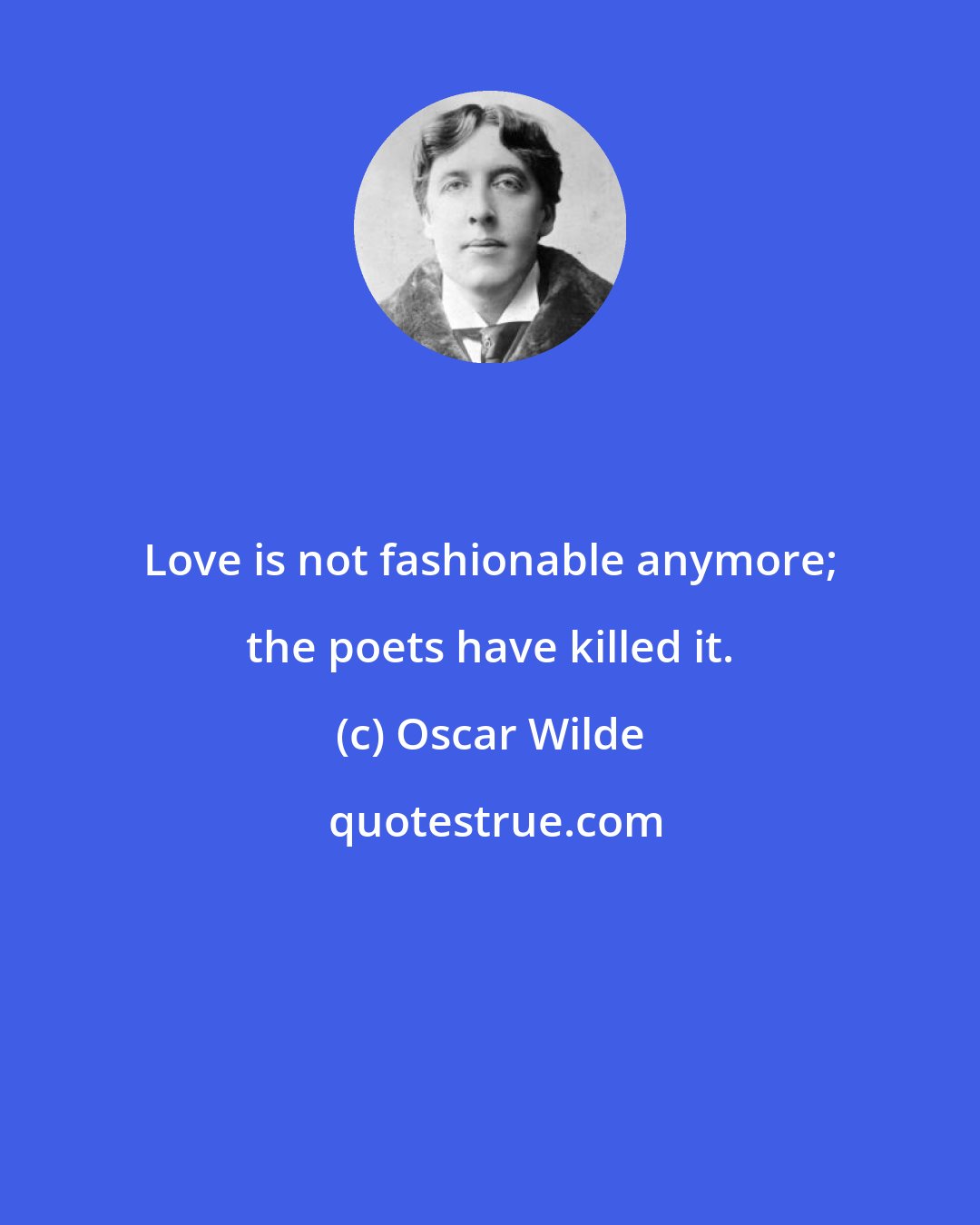 Oscar Wilde: Love is not fashionable anymore; the poets have killed it.