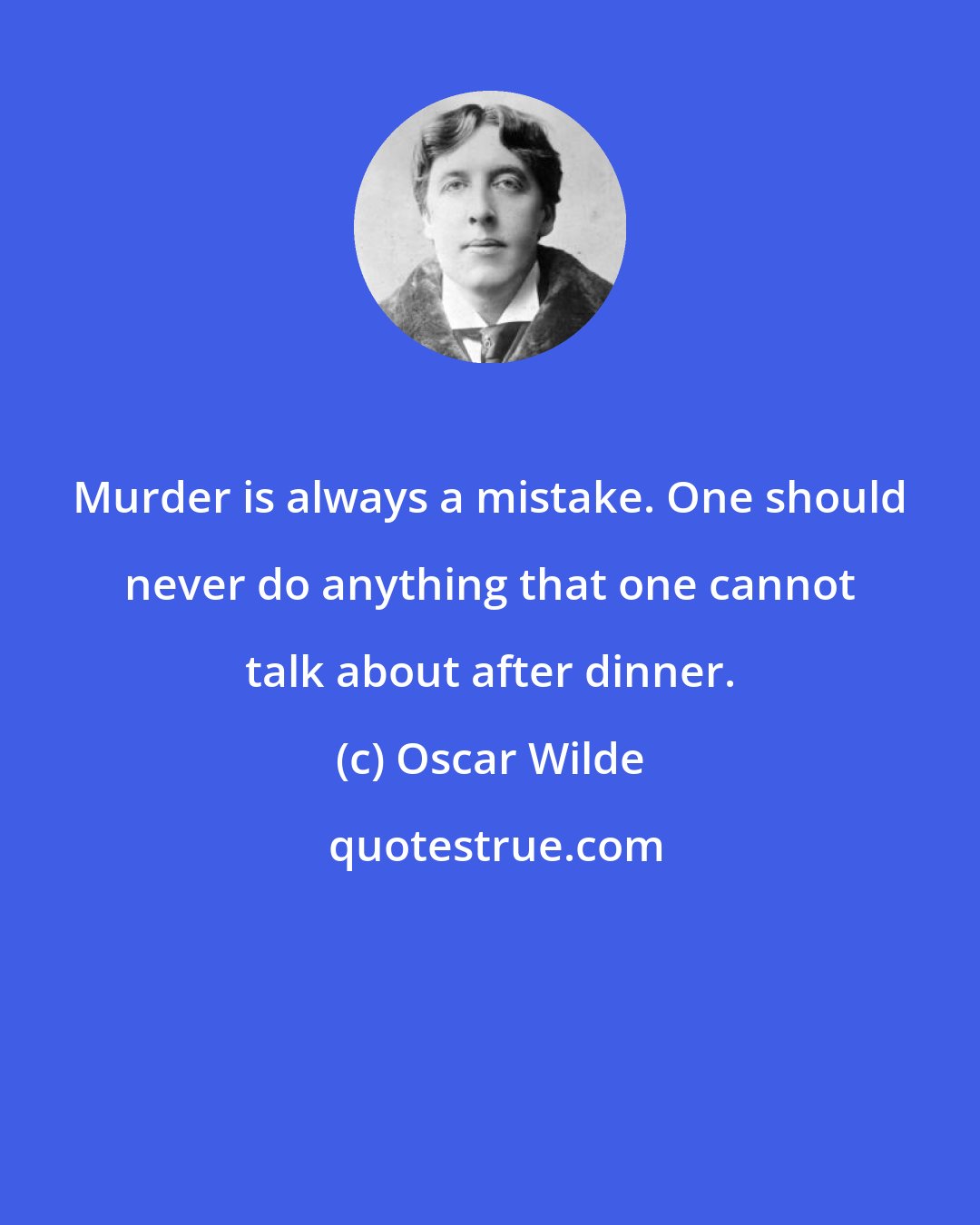 Oscar Wilde: Murder is always a mistake. One should never do anything that one cannot talk about after dinner.