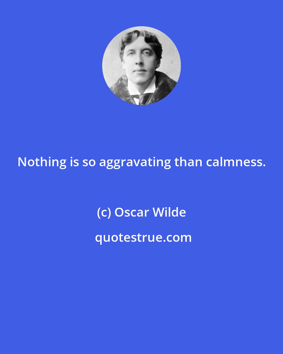 Oscar Wilde: Nothing is so aggravating than calmness.