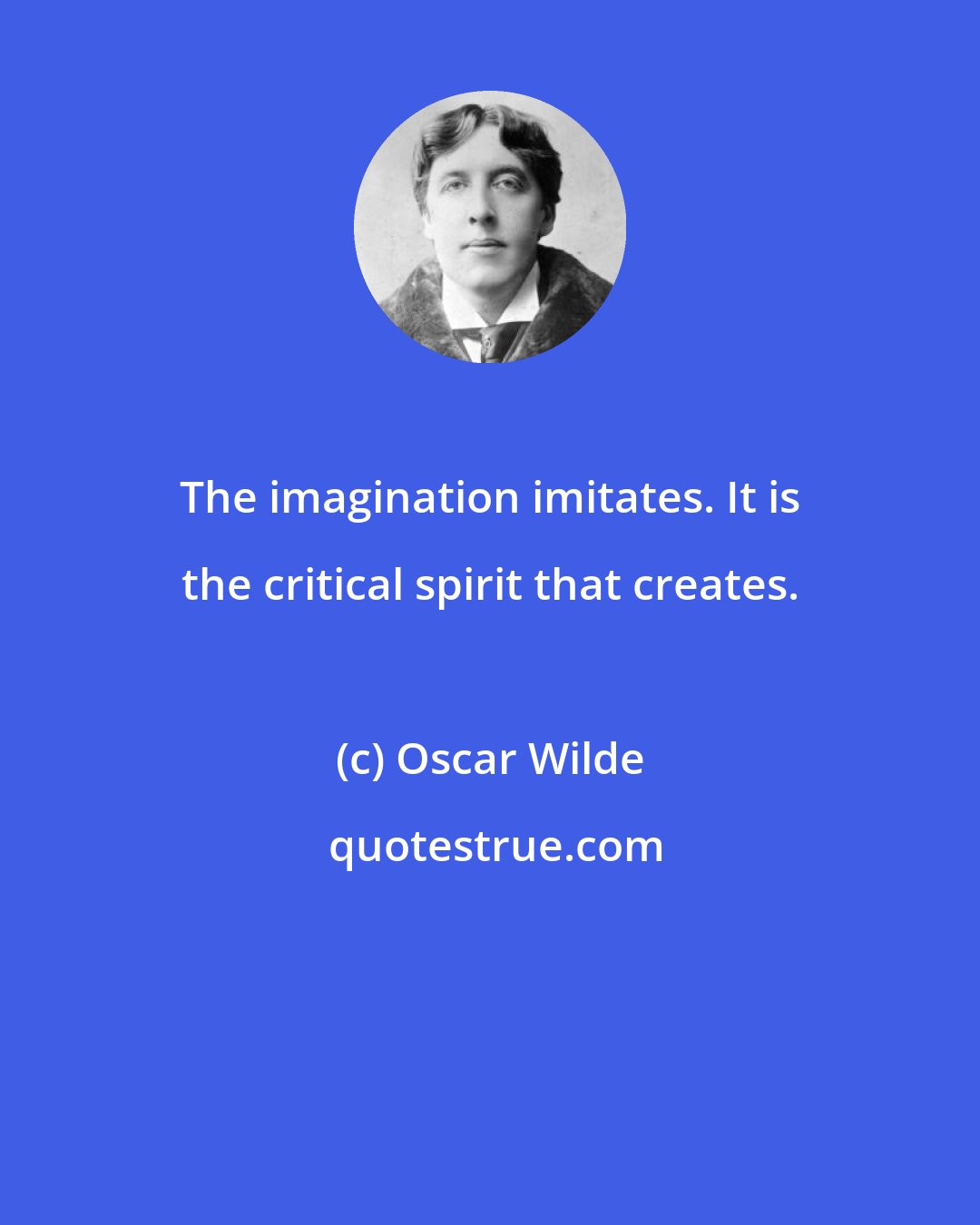 Oscar Wilde: The imagination imitates. It is the critical spirit that creates.