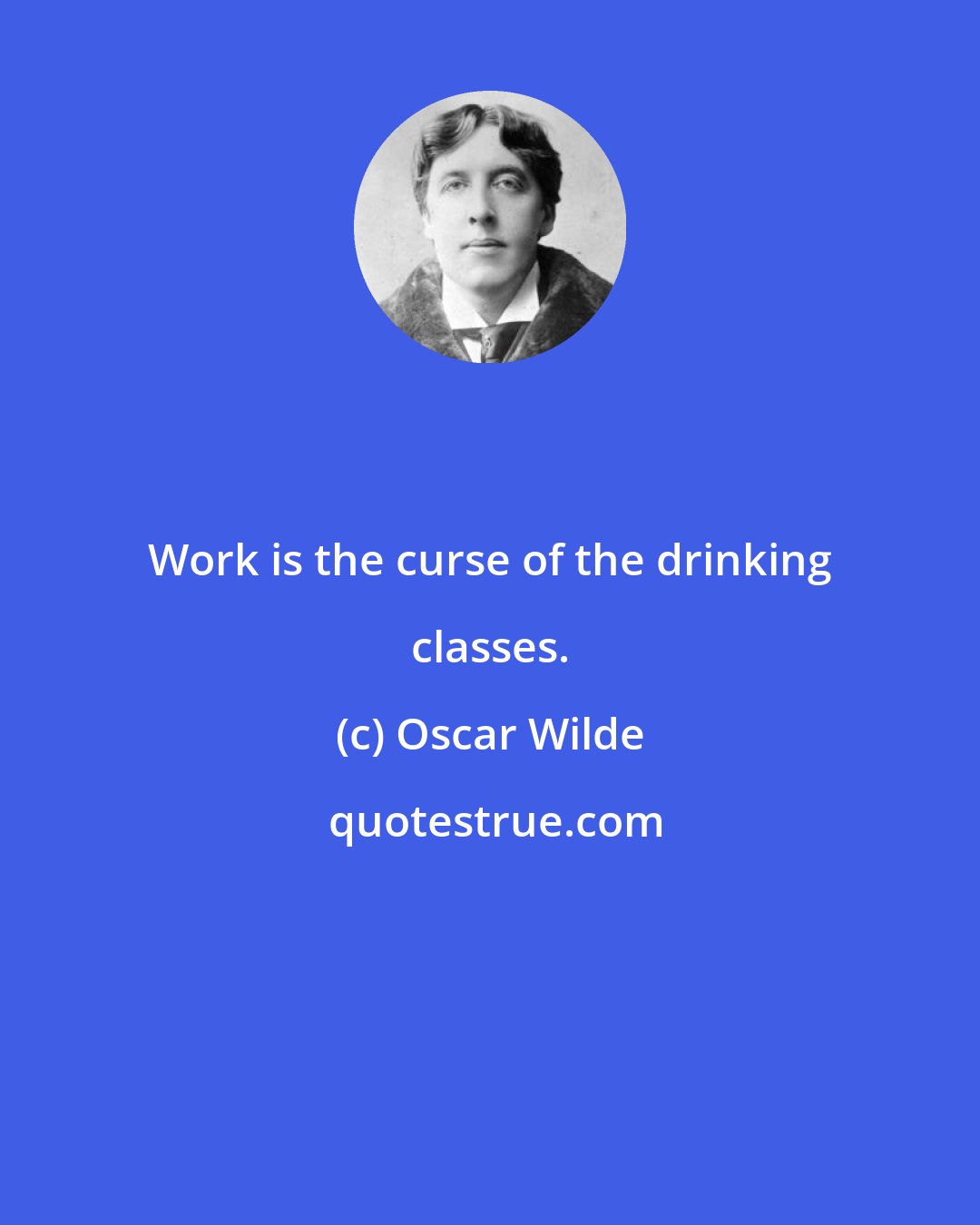 Oscar Wilde: Work is the curse of the drinking classes.