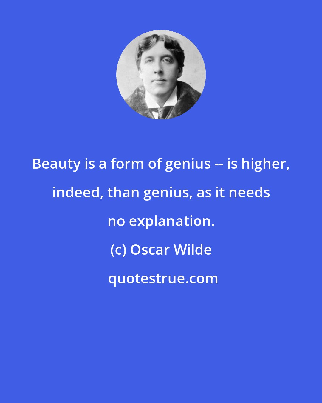 Oscar Wilde: Beauty is a form of genius -- is higher, indeed, than genius, as it needs no explanation.