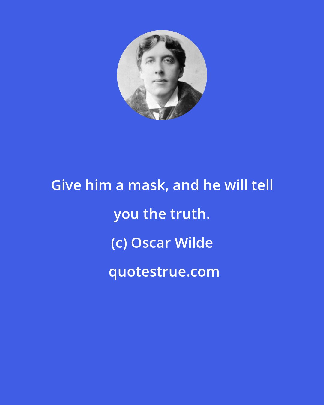 Oscar Wilde: Give him a mask, and he will tell you the truth.