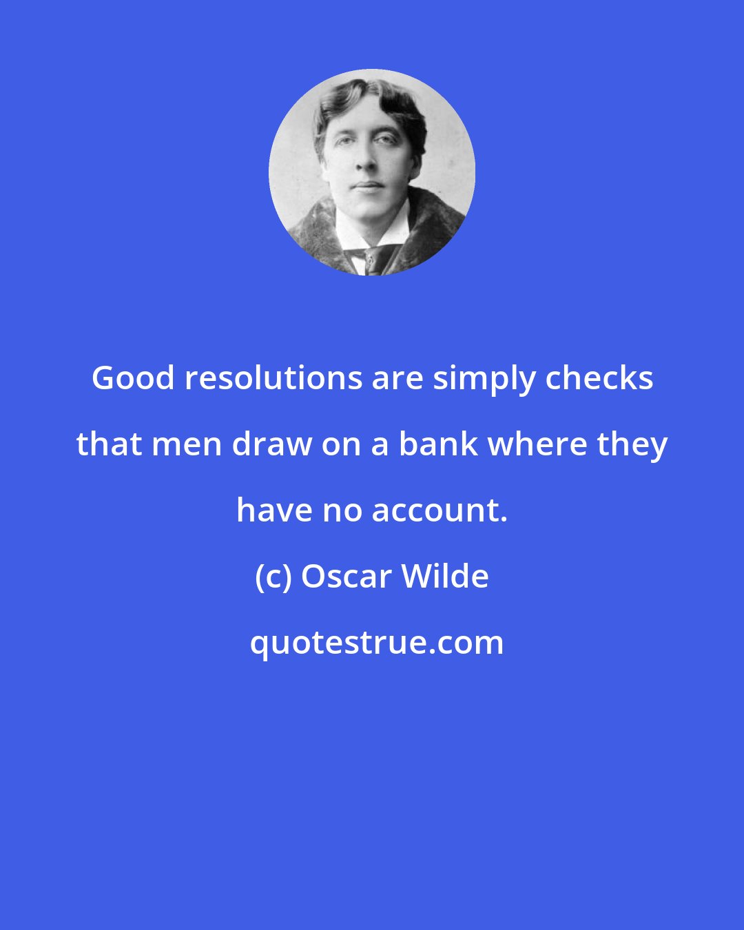 Oscar Wilde: Good resolutions are simply checks that men draw on a bank where they have no account.