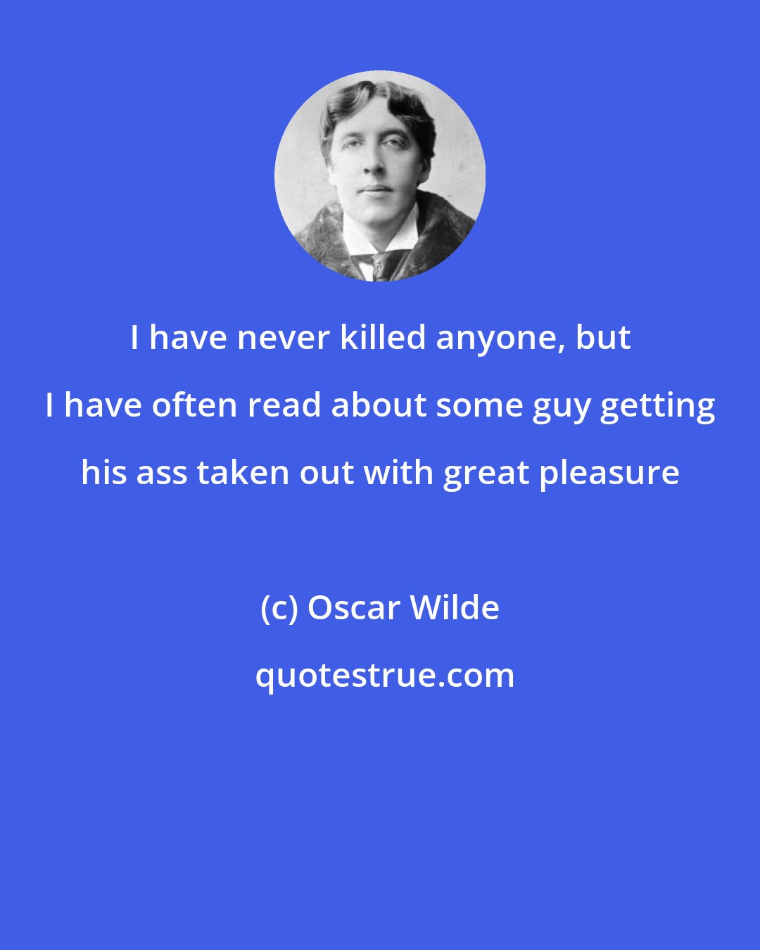 Oscar Wilde: I have never killed anyone, but I have often read about some guy getting his ass taken out with great pleasure