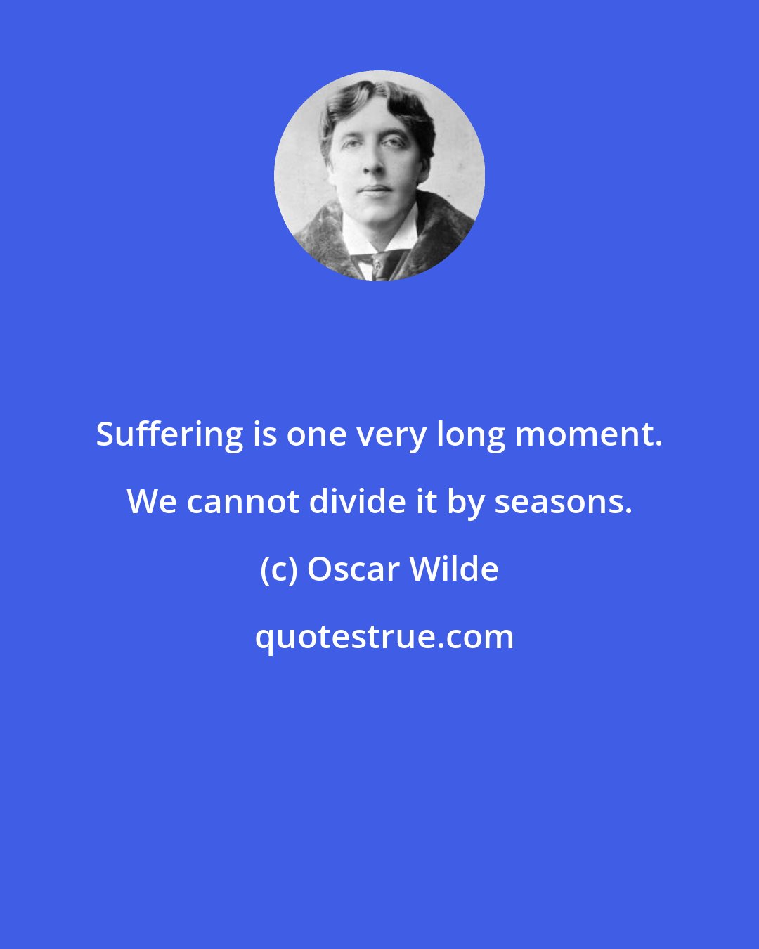 Oscar Wilde: Suffering is one very long moment. We cannot divide it by seasons.