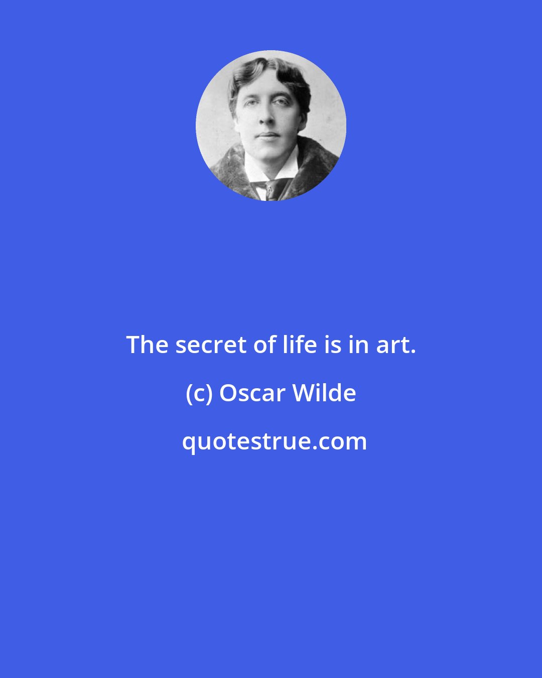 Oscar Wilde: The secret of life is in art.