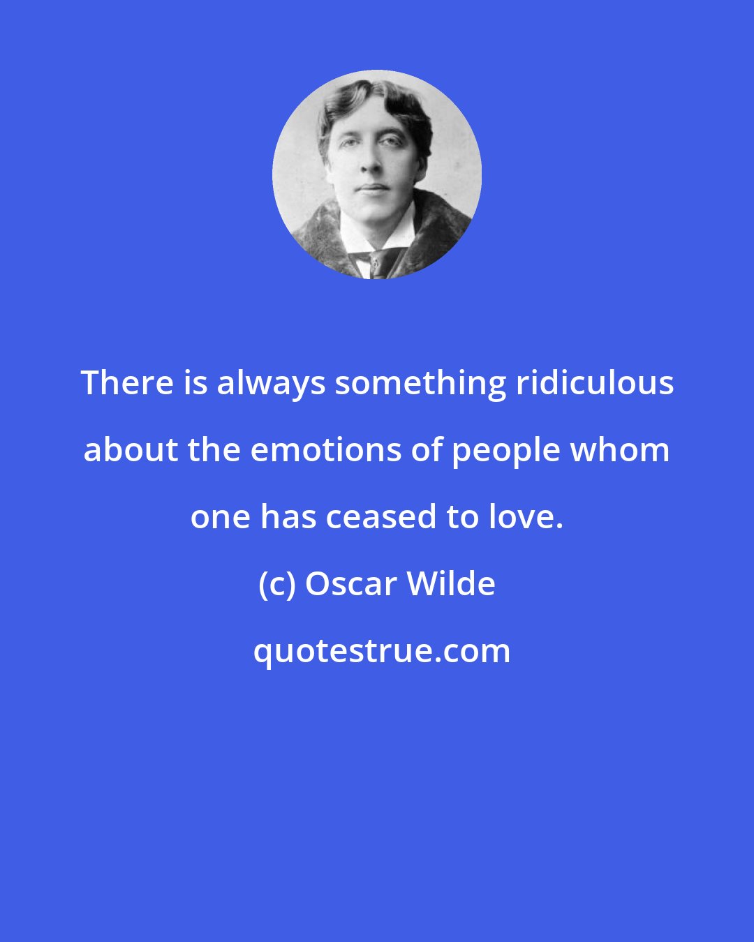 Oscar Wilde: There is always something ridiculous about the emotions of people whom one has ceased to love.