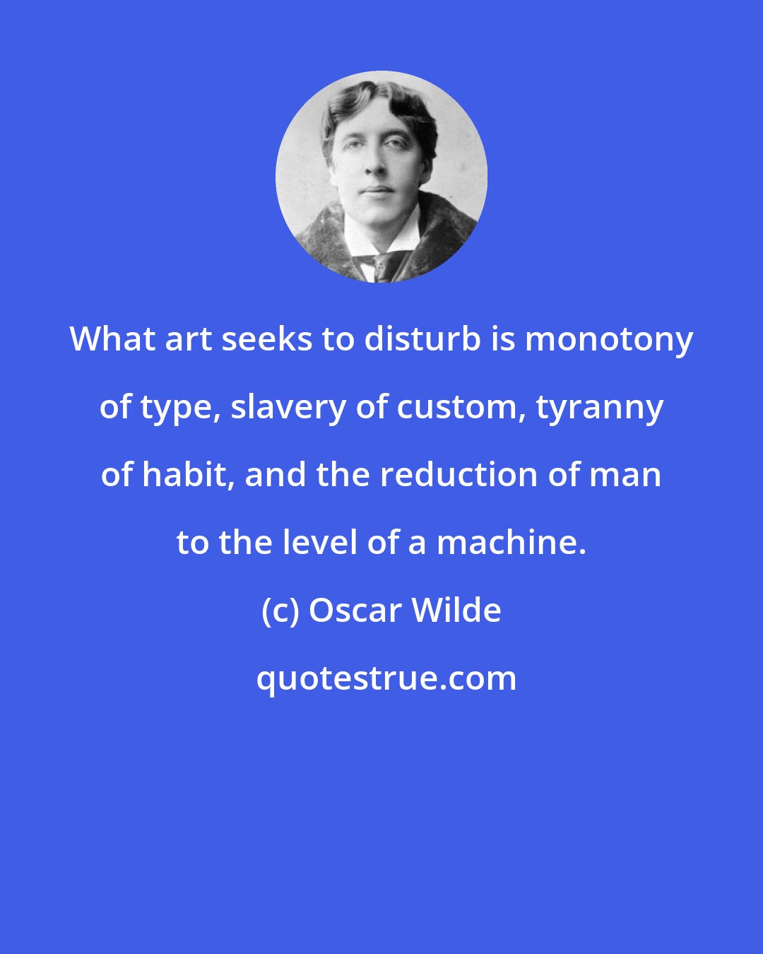 Oscar Wilde: What art seeks to disturb is monotony of type, slavery of custom, tyranny of habit, and the reduction of man to the level of a machine.