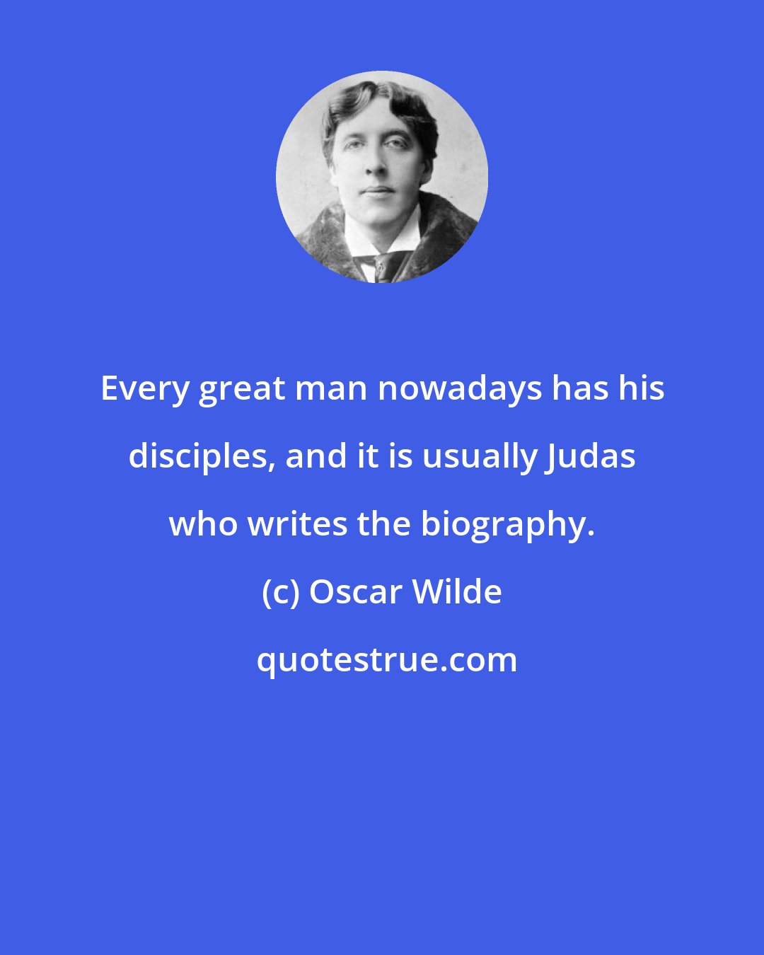 Oscar Wilde: Every great man nowadays has his disciples, and it is usually Judas who writes the biography.