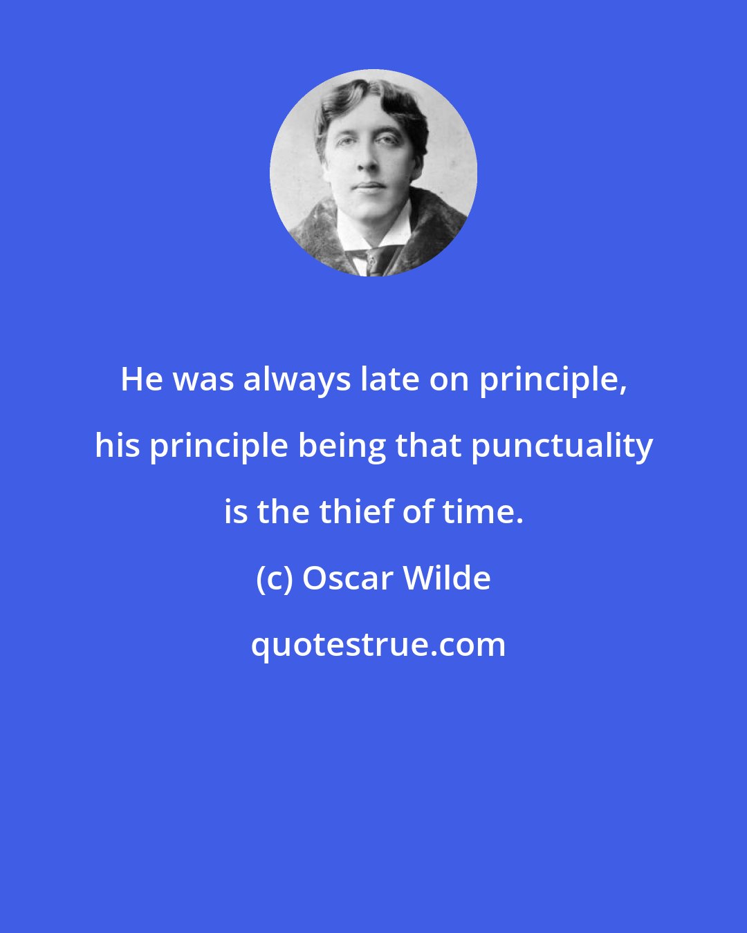 Oscar Wilde: He was always late on principle, his principle being that punctuality is the thief of time.