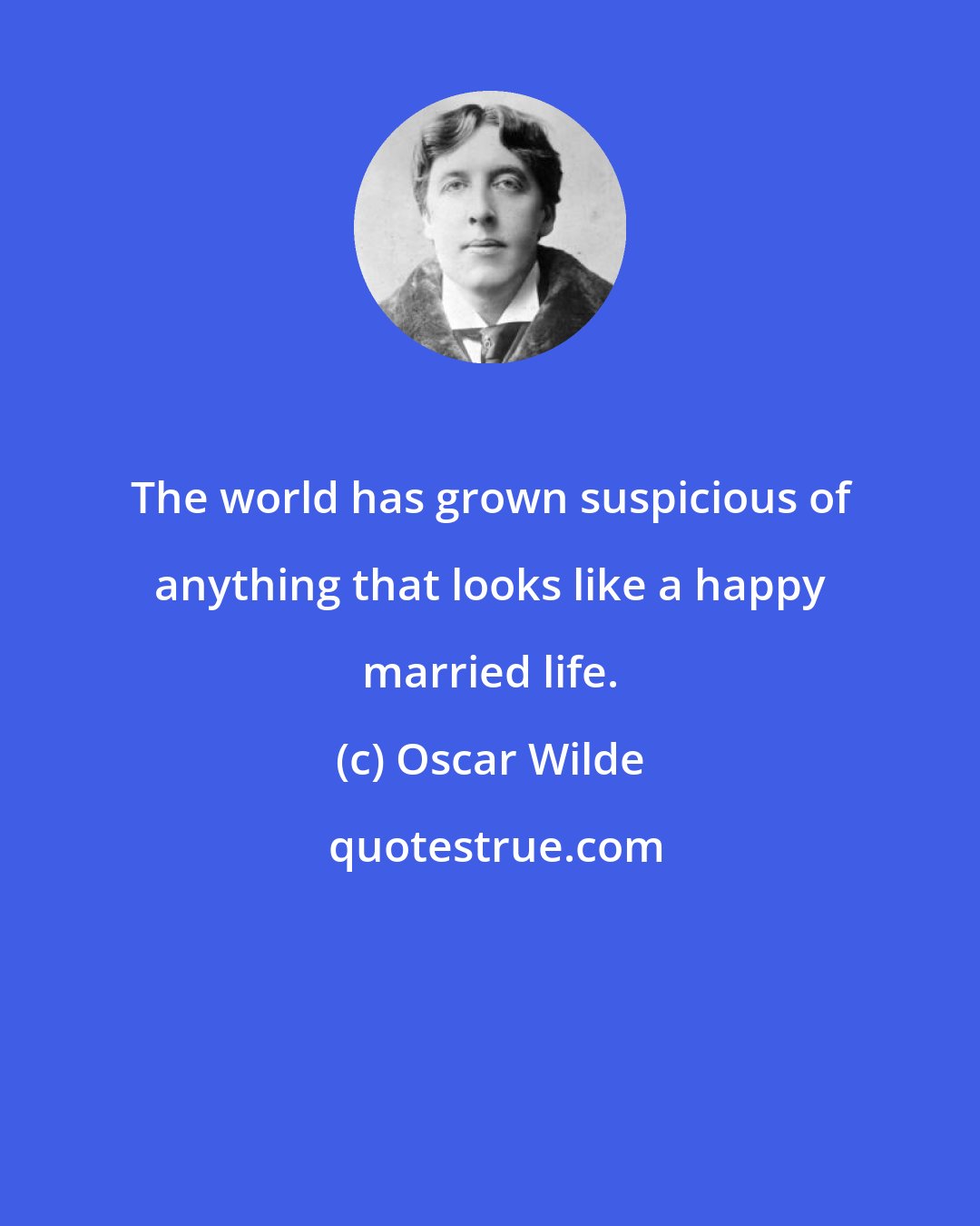Oscar Wilde: The world has grown suspicious of anything that looks like a happy married life.