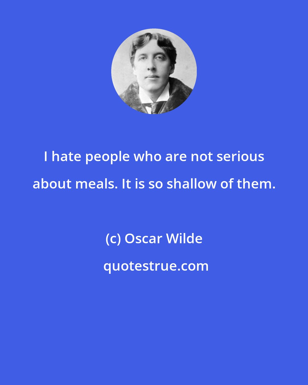 Oscar Wilde: I hate people who are not serious about meals. It is so shallow of them.