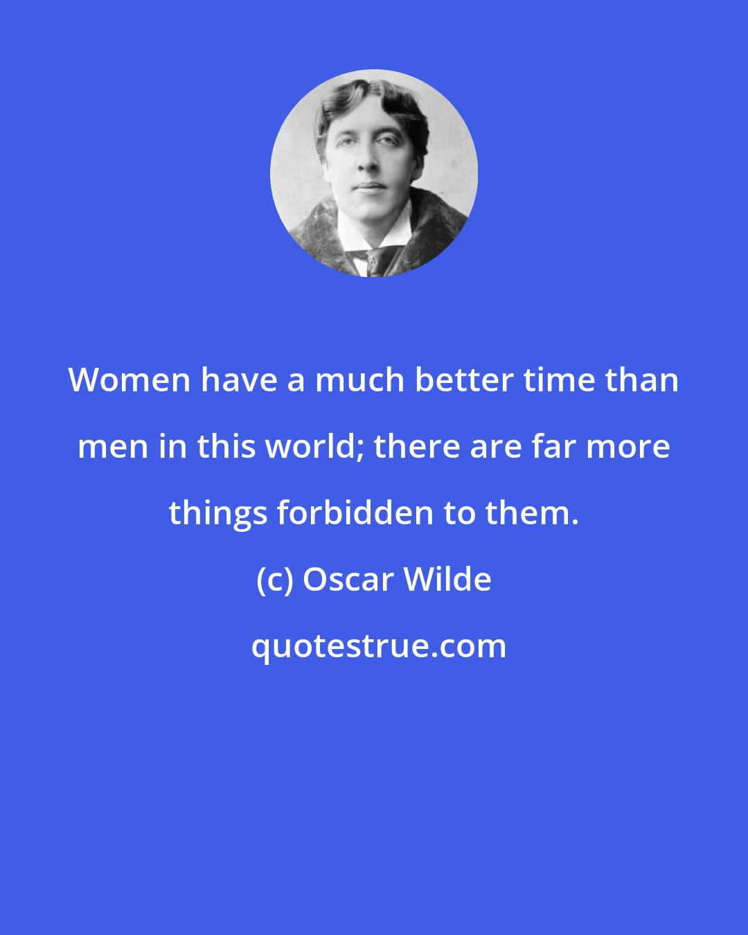 Oscar Wilde: Women have a much better time than men in this world; there are far more things forbidden to them.