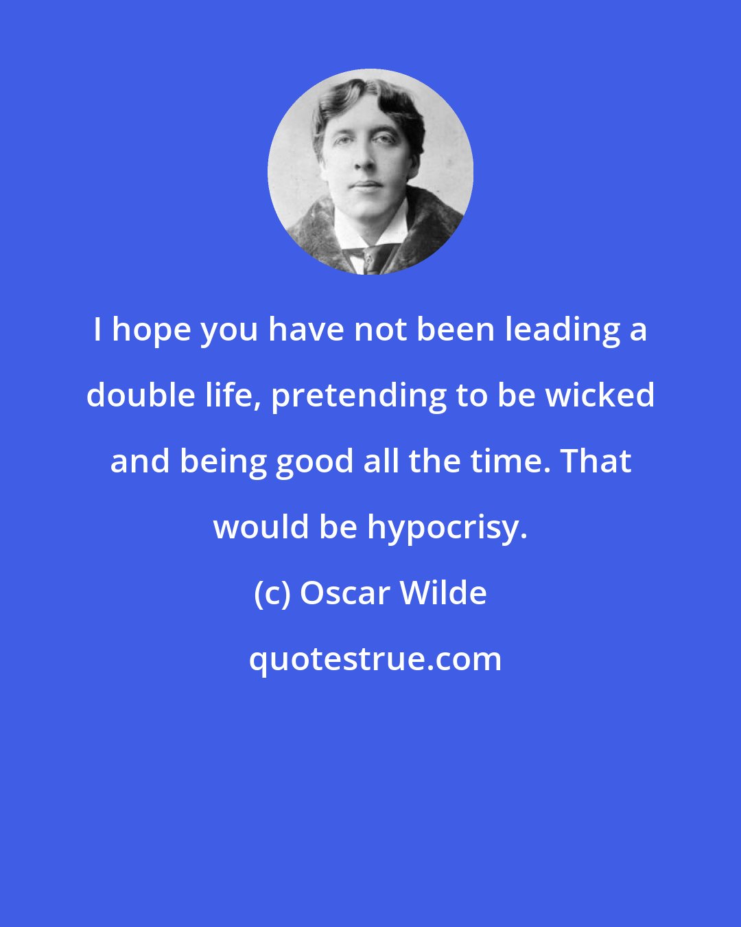 Oscar Wilde: I hope you have not been leading a double life, pretending to be wicked and being good all the time. That would be hypocrisy.