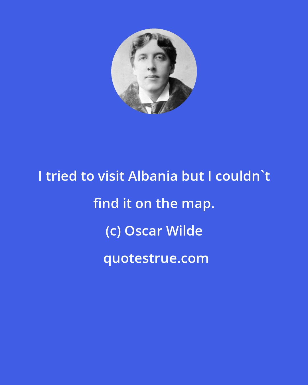 Oscar Wilde: I tried to visit Albania but I couldn't find it on the map.