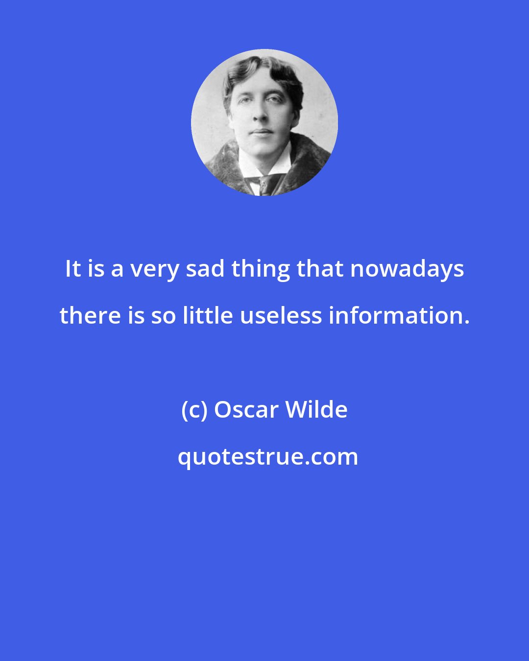 Oscar Wilde: It is a very sad thing that nowadays there is so little useless information.