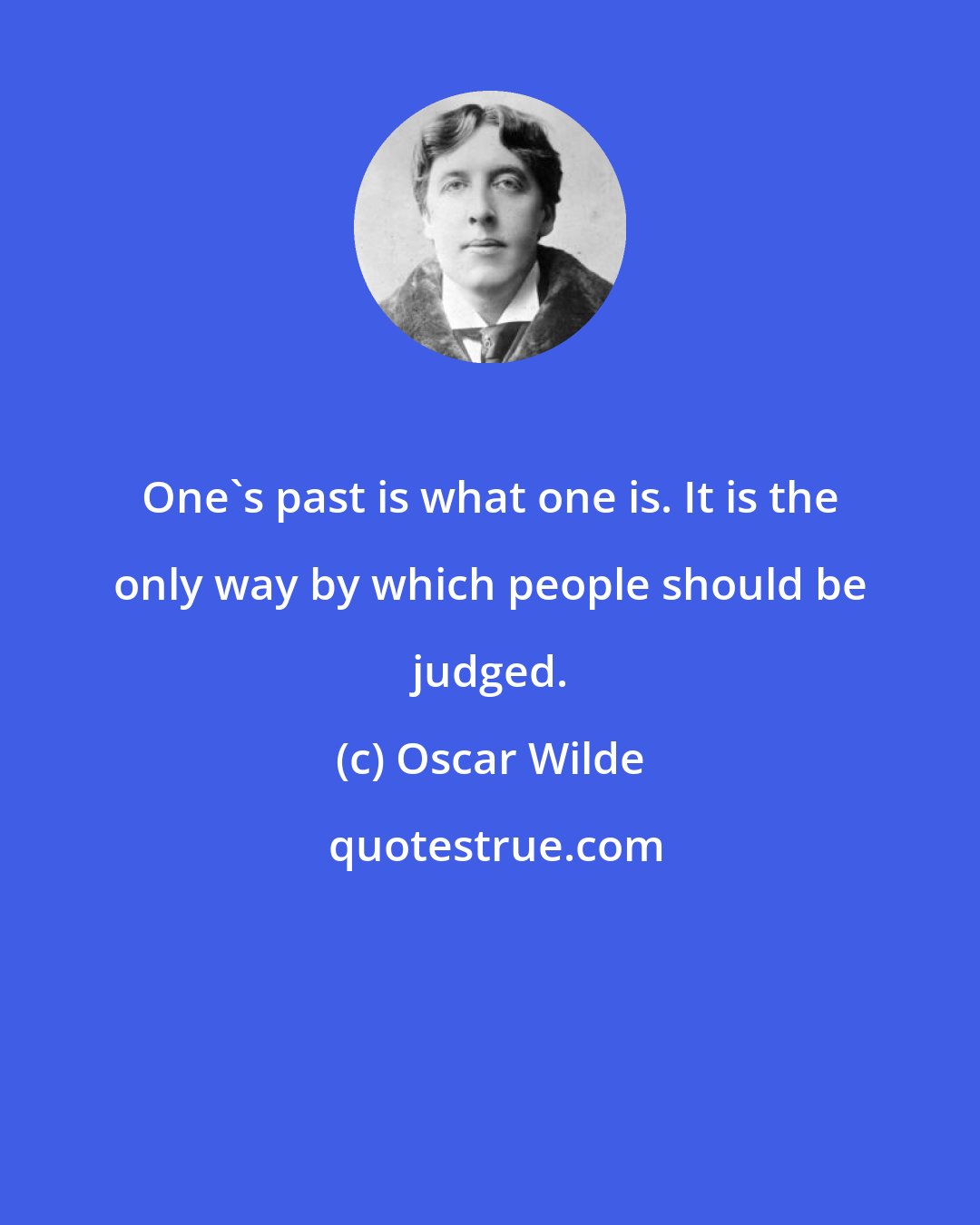 Oscar Wilde: One's past is what one is. It is the only way by which people should be judged.