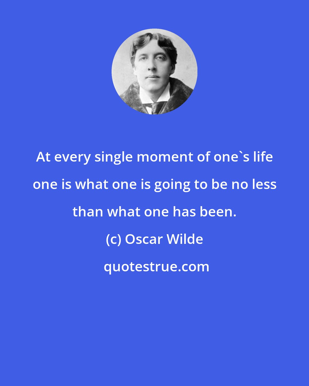 Oscar Wilde: At every single moment of one's life one is what one is going to be no less than what one has been.