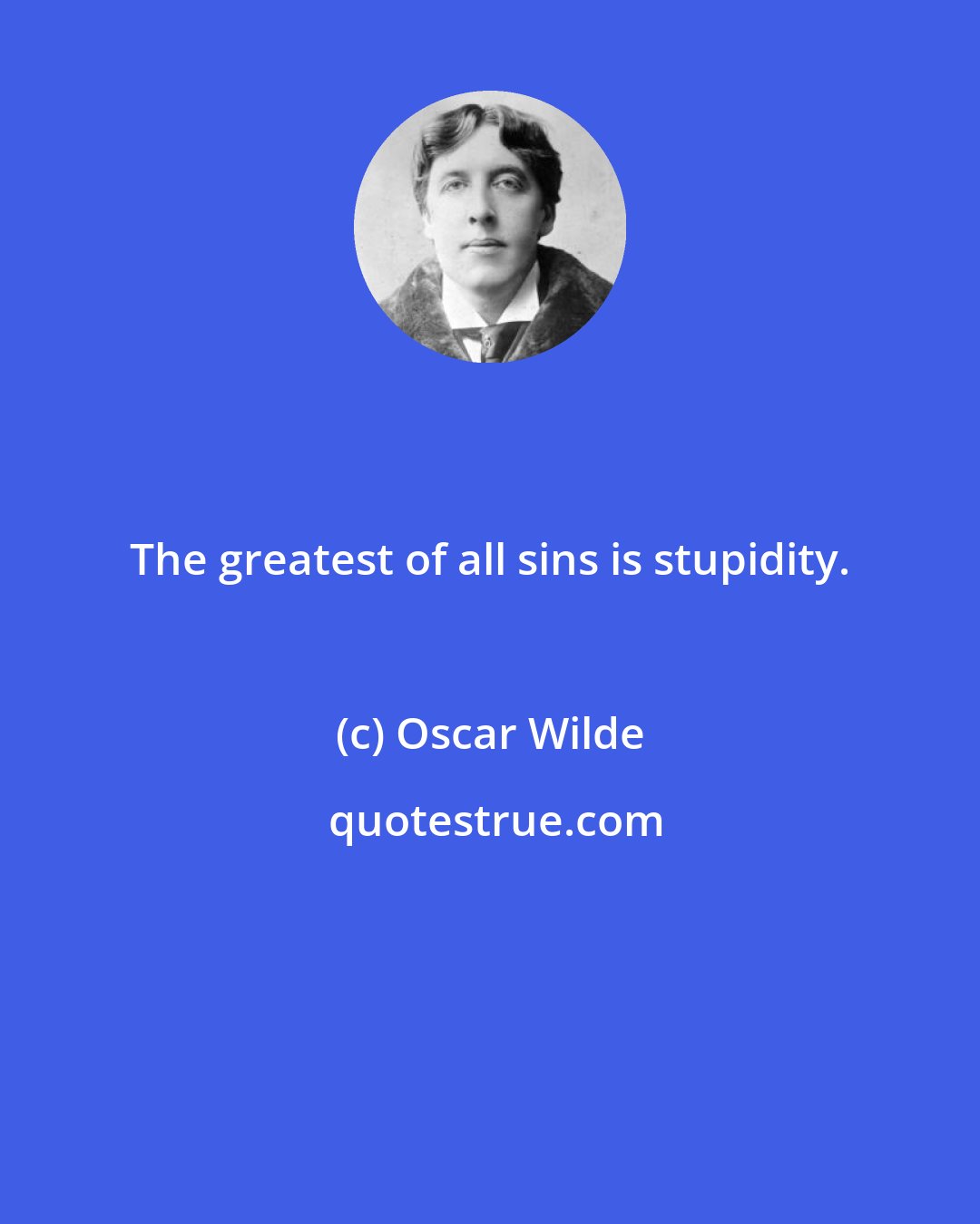 Oscar Wilde: The greatest of all sins is stupidity.