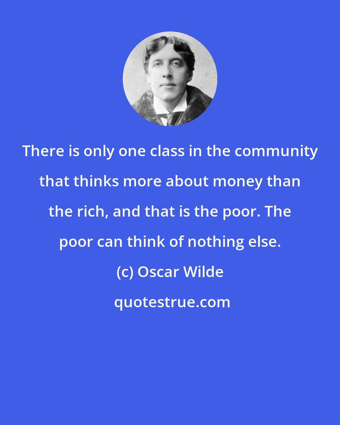 Oscar Wilde: There is only one class in the community that thinks more about money than the rich, and that is the poor. The poor can think of nothing else.