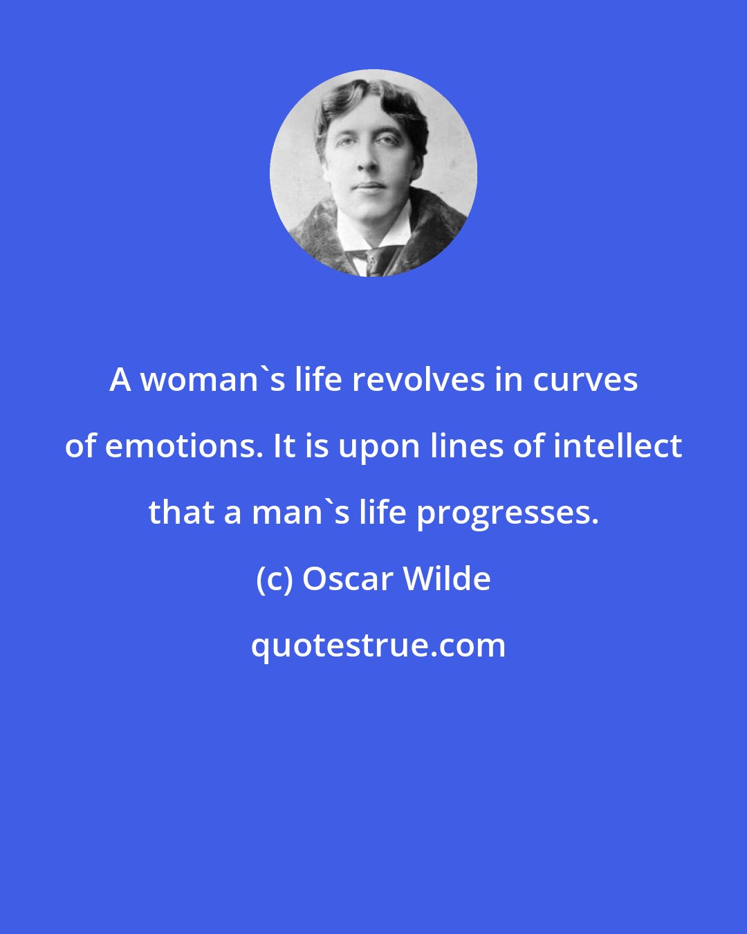 Oscar Wilde: A woman's life revolves in curves of emotions. It is upon lines of intellect that a man's life progresses.