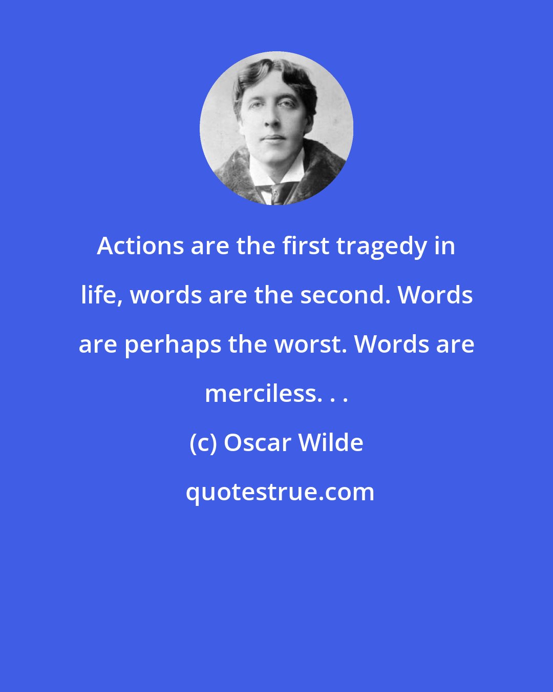 Oscar Wilde: Actions are the first tragedy in life, words are the second. Words are perhaps the worst. Words are merciless. . .