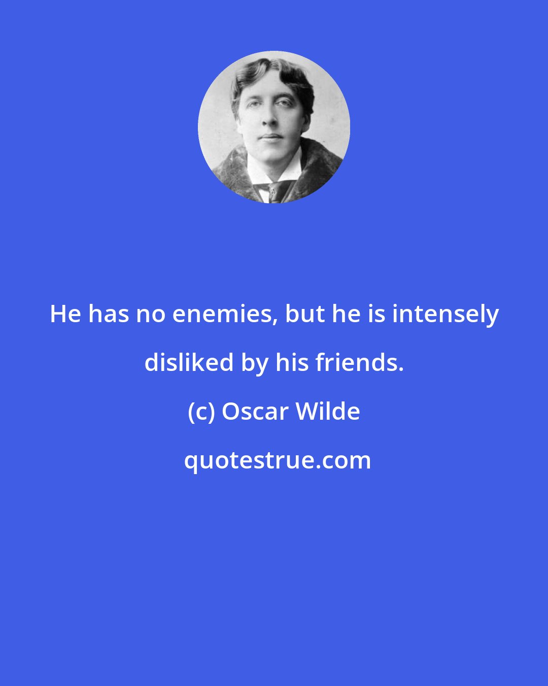 Oscar Wilde: He has no enemies, but he is intensely disliked by his friends.