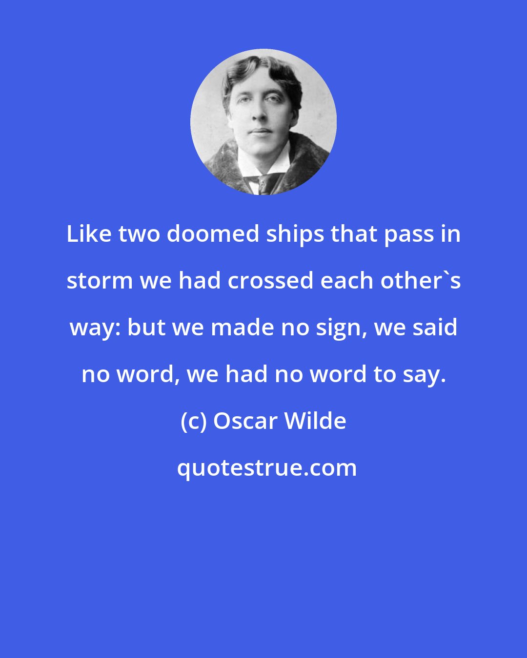 Oscar Wilde: Like two doomed ships that pass in storm we had crossed each other's way: but we made no sign, we said no word, we had no word to say.