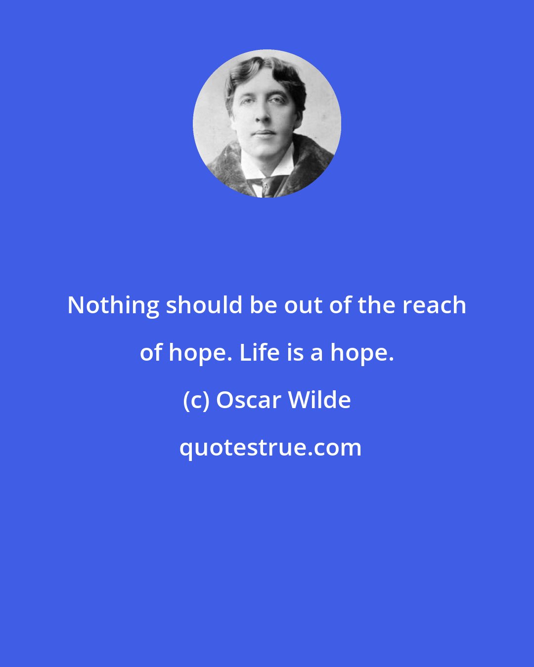 Oscar Wilde: Nothing should be out of the reach of hope. Life is a hope.