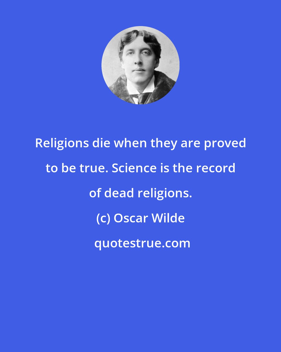 Oscar Wilde: Religions die when they are proved to be true. Science is the record of dead religions.