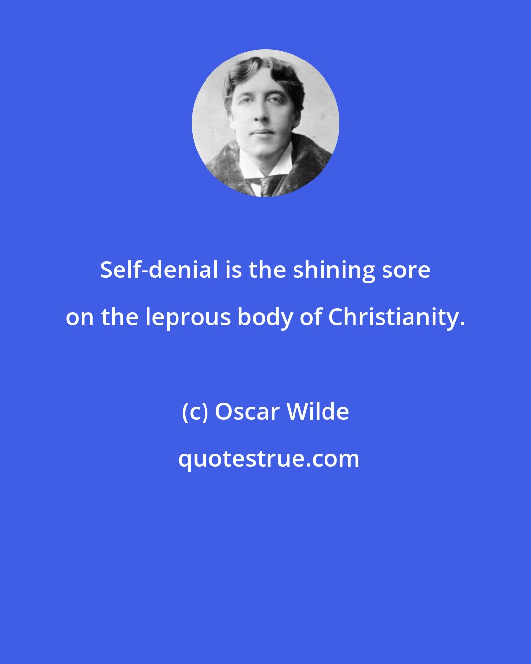Oscar Wilde: Self-denial is the shining sore on the leprous body of Christianity.