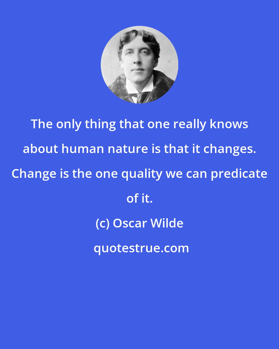 Oscar Wilde: The only thing that one really knows about human nature is that it changes. Change is the one quality we can predicate of it.