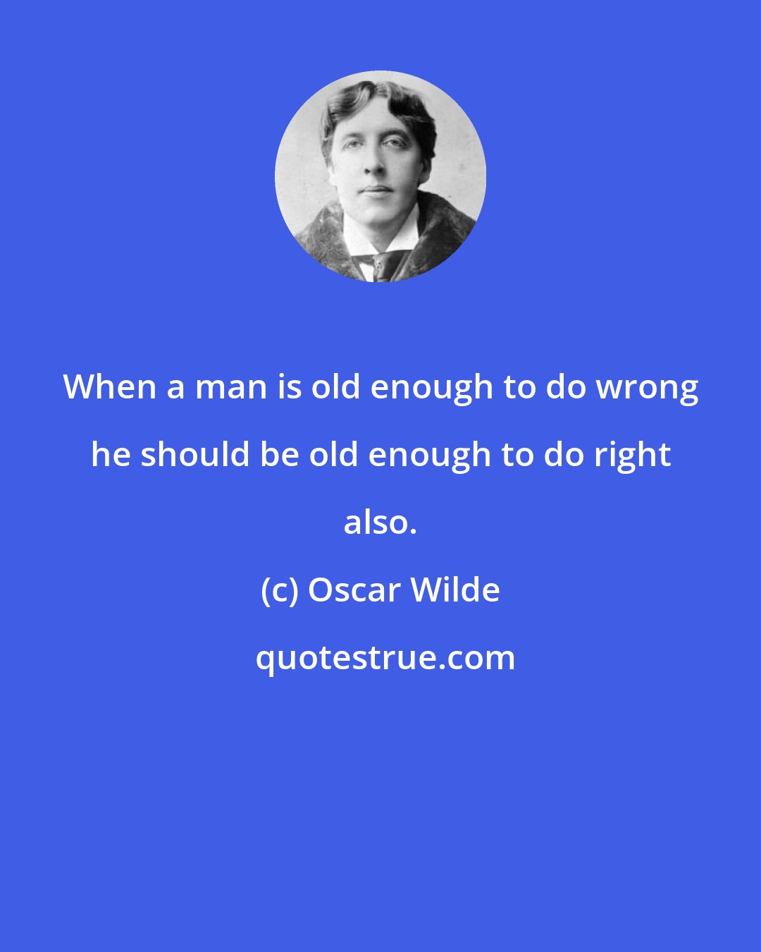 Oscar Wilde: When a man is old enough to do wrong he should be old enough to do right also.
