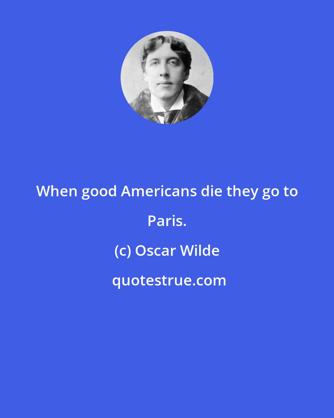 Oscar Wilde: When good Americans die they go to Paris.
