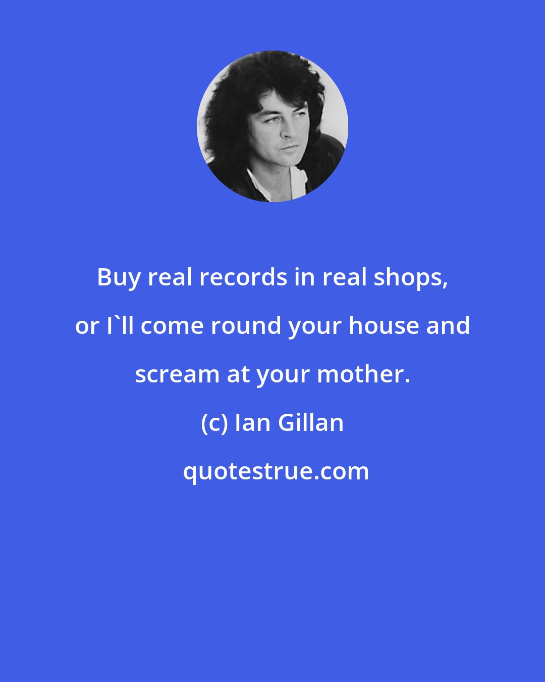 Ian Gillan: Buy real records in real shops, or I'll come round your house and scream at your mother.