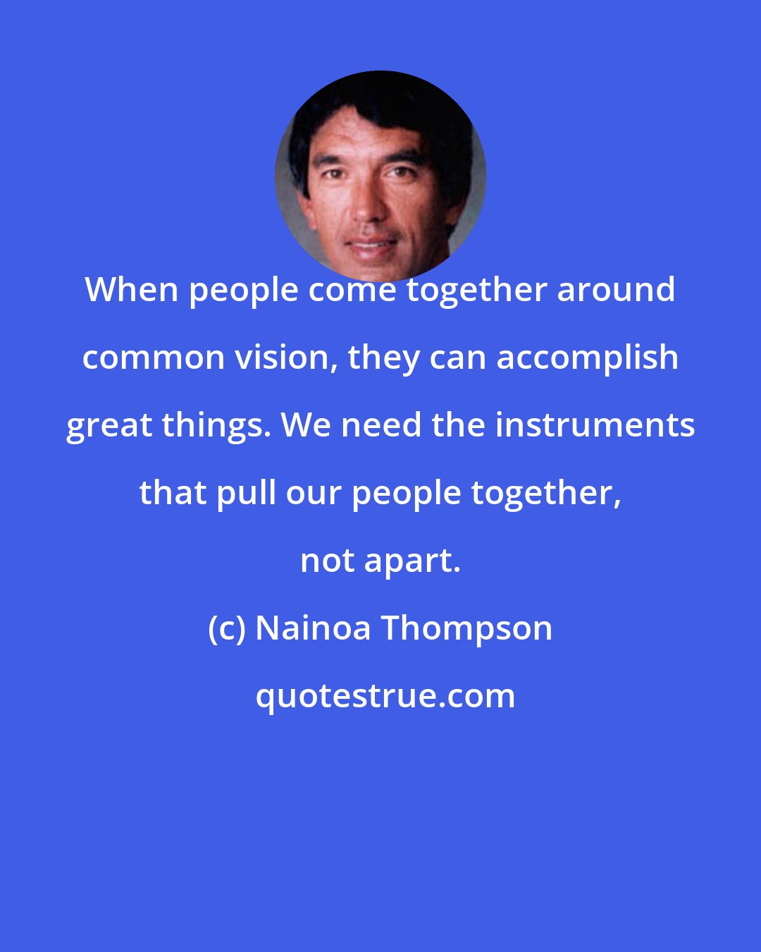 Nainoa Thompson: When people come together around common vision, they can accomplish great things. We need the instruments that pull our people together, not apart.